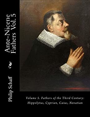 Ante-Nicene Fathers : Volume 5. Fathers of the Third Century: Hippolytus, Cyprian, Caius, Novatian by Philip Schaff