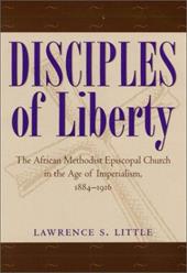Disciples of Liberty: The African Methodist Episcopal Church in the Age of Imperialism, 1884-1916 - Little, Lawrence S.
