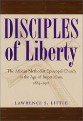 Disciples of Liberty: The African Methodist Episcopal Church in the Age of Imperialism, 1884-1916 - Little, Lawrence S.