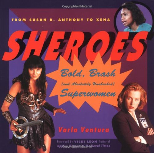 Sheroes : Bold, Brash (And Absolutely Unabashed) Women Superheroes from Susan B. Anthony to Xena by Varla Ventura - Varla Ventura