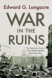 War in the Ruins: The American Army's Final Battle Against Nazi Germany - Longacre, Edward G.