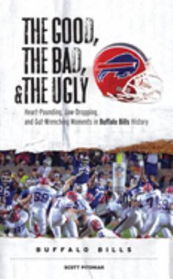 Good, the Bad, and the Ugly - Buffalo Bills : Heart-Pounding, Jaw-Dropping, and Gut-Wrenching Moments from Buffalo Bills History by Scott Pitoniak - Scott Pitoniak