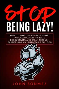 Stop Being Lazy: How to Overcome Laziness, Defeat Procrastination, Increase Productivity, and Break Through Barriers Like an Unstoppable Bulldog by...