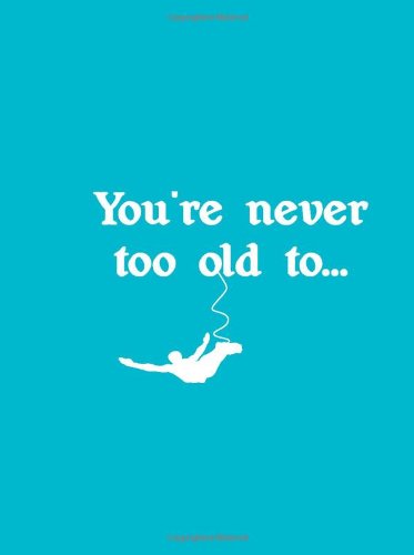 You're Never Too Old to . . .