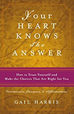 Your Heart Knows the Answer: How to Trust Yourself and Make the Choices That Are Right for You: Ceremonies, Prayers, and Affirmations