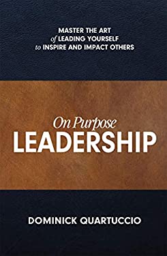 On Purpose Leadership : Master the Art of Leading Yourself to Inspire and Impact Others by Dominick Quartuccio