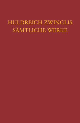 Huldreich Zwinglis Samtliche Werke. Autorisierte Historisch-Kritische Gesamtausgabe: Band 6/5: Werke Von Sommer Bis Herbst 1531. Nachtrage Zu Den ...