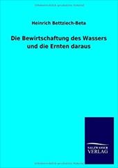 Die Bewirtschaftung Des Wassers Und Die Ernten Daraus - Bettziech-Beta, Heinrich