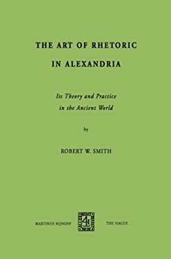 The Art of Rhetoric in Alexandria : Its Theory and Practice in the Ancient World by R. W. Smith - R. W. Smith