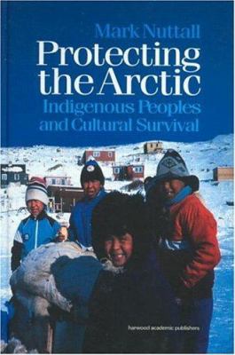 Protecting the Arctic : Indigenous Peoples and Cultural Survival by Mark Nuttall - Mark Nuttall